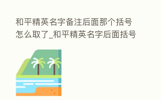 和平精英名字備注后面那個括號怎么取了_和平精英名字后面括號里面備注怎么改