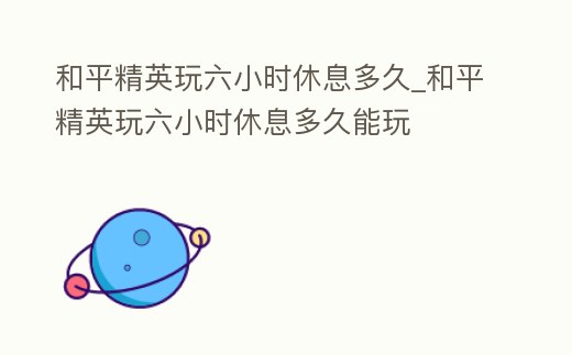 和平精英玩六小時(shí)休息多久_和平精英玩六小時(shí)休息多久能玩