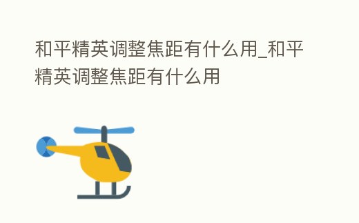 和平精英調整焦距有什么用_和平精英調整焦距有什么用