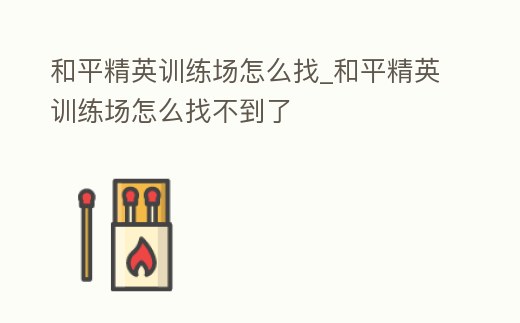 和平精英訓練場怎么找_和平精英訓練場怎么找不到了