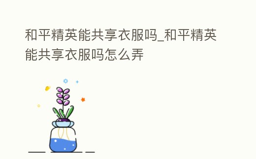 和平精英能共享衣服嗎_和平精英能共享衣服嗎怎么弄
