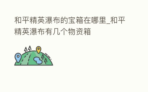和平精英瀑布的寶箱在哪里_和平精英瀑布有幾個物資箱