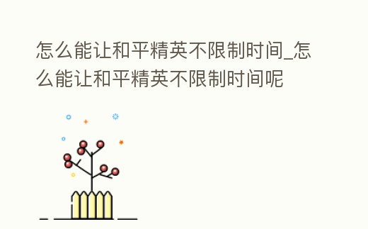 怎么能讓和平精英不限制時間_怎么能讓和平精英不限制時間呢