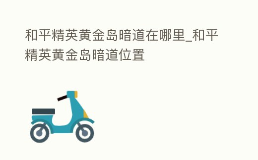 和平精英黃金島暗道在哪里_和平精英黃金島暗道位置