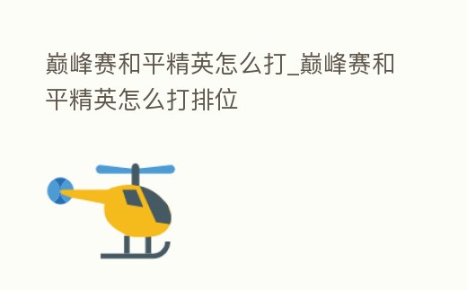 巔峰賽和平精英怎么打_巔峰賽和平精英怎么打排位
