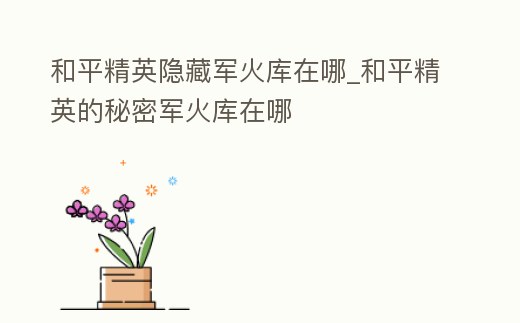 和平精英隱藏軍火庫在哪_和平精英的秘密軍火庫在哪