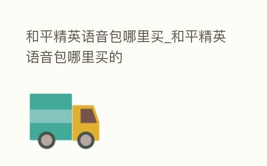 和平精英語音包哪里買_和平精英語音包哪里買的