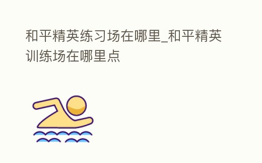 和平精英練習(xí)場(chǎng)在哪里_和平精英訓(xùn)練場(chǎng)在哪里點(diǎn)
