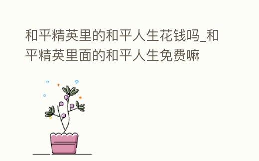 和平精英里的和平人生花錢嗎_和平精英里面的和平人生免費嘛