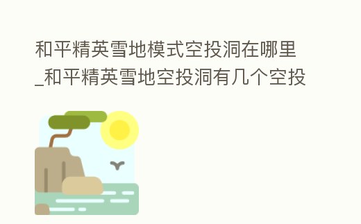 和平精英雪地模式空投洞在哪里_和平精英雪地空投洞有幾個空投