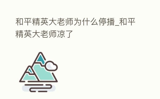 和平精英大老師為什么停播_和平精英大老師涼了