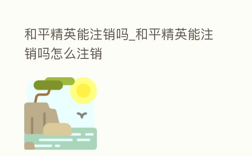 和平精英能注銷嗎_和平精英能注銷嗎怎么注銷