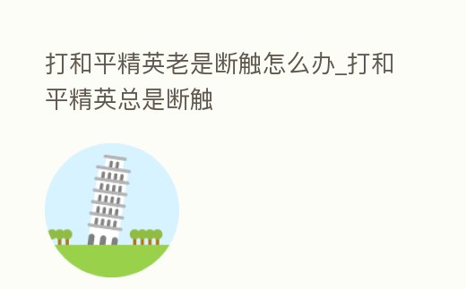 打和平精英老是斷觸怎么辦_打和平精英總是斷觸