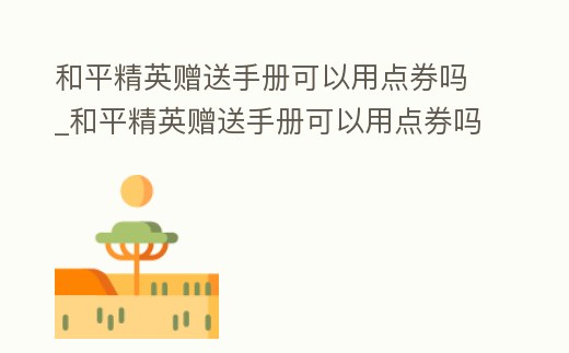 和平精英贈(zèng)送手冊(cè)可以用點(diǎn)券嗎_和平精英贈(zèng)送手冊(cè)可以用點(diǎn)券嗎安卓