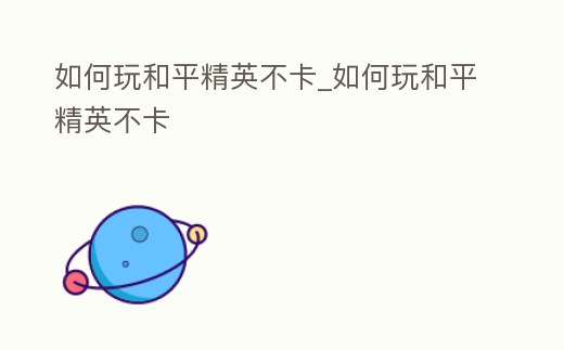 如何玩和平精英不卡_如何玩和平精英不卡