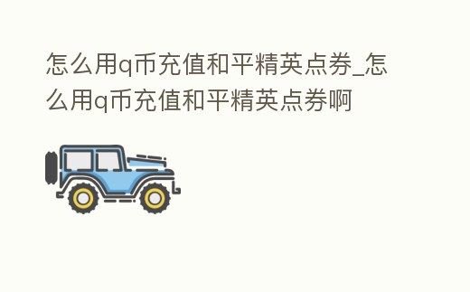 怎么用q幣充值和平精英點券_怎么用q幣充值和平精英點券啊