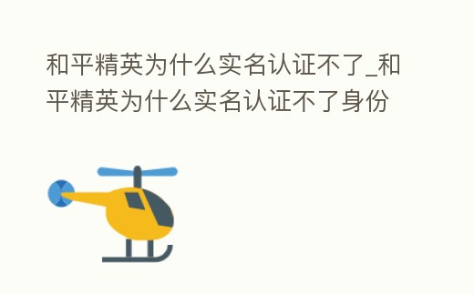 和平精英為什么實名認(rèn)證不了_和平精英為什么實名認(rèn)證不了身份證