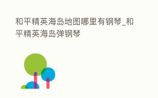和平精英海島地圖哪里有鋼琴_和平精英海島彈鋼琴