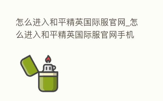 怎么進入和平精英國際服官網_怎么進入和平精英國際服官網手機