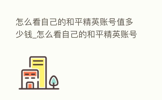 怎么看自己的和平精英賬號值多少錢_怎么看自己的和平精英賬號值多少錢一個