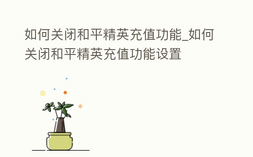 如何關(guān)閉和平精英充值功能_如何關(guān)閉和平精英充值功能設(shè)置
