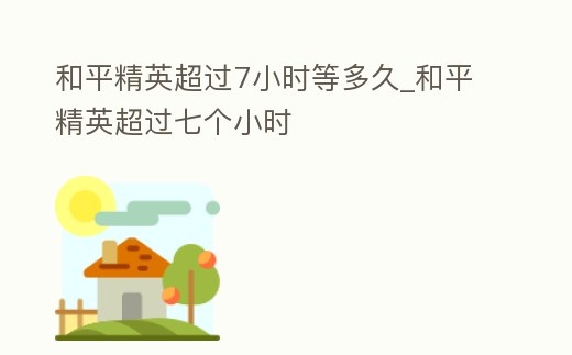 和平精英超過7小時等多久_和平精英超過七個小時