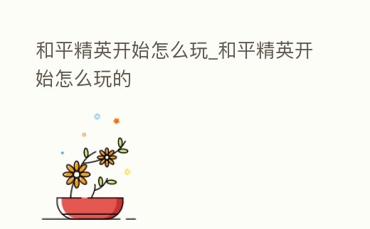 和平精英開(kāi)始怎么玩_和平精英開(kāi)始怎么玩的