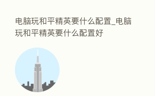 電腦玩和平精英要什么配置_電腦玩和平精英要什么配置好