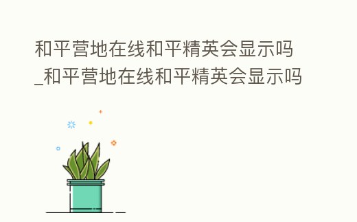 和平營地在線和平精英會顯示嗎_和平營地在線和平精英會顯示嗎知乎