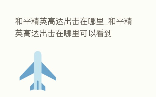 和平精英高達出擊在哪里_和平精英高達出擊在哪里可以看到
