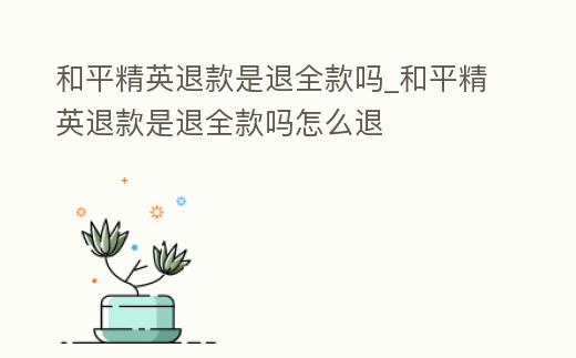 和平精英退款是退全款嗎_和平精英退款是退全款嗎怎么退