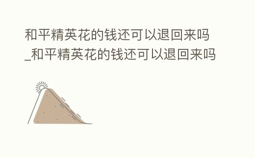 和平精英花的錢還可以退回來嗎_和平精英花的錢還可以退回來嗎安卓