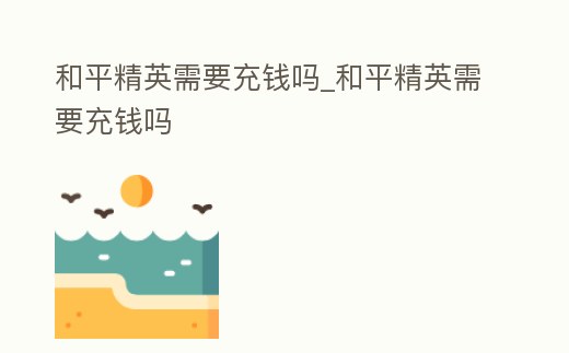 和平精英需要充錢嗎_和平精英需要充錢嗎