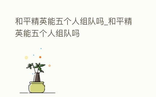 和平精英能五個人組隊嗎_和平精英能五個人組隊嗎
