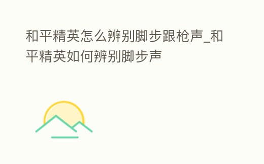 和平精英怎么辨別腳步跟槍聲_和平精英如何辨別腳步聲