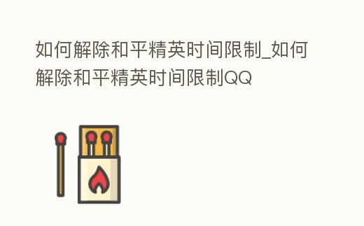 如何解除和平精英時間限制_如何解除和平精英時間限制QQ