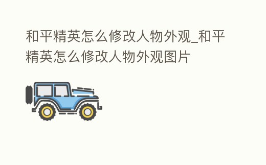 和平精英怎么修改人物外觀_和平精英怎么修改人物外觀圖片