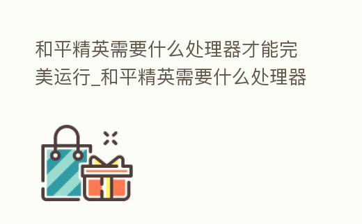 和平精英需要什么處理器才能完美運行_和平精英需要什么處理器才能完美運行呢