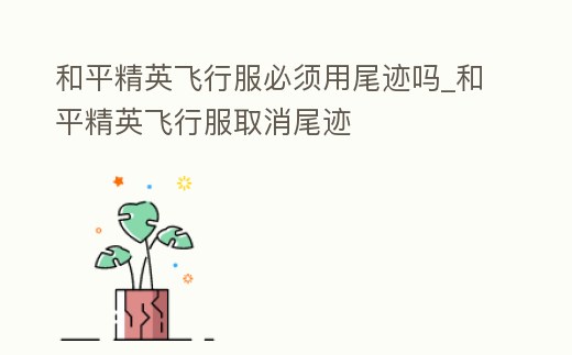 和平精英飛行服必須用尾跡嗎_和平精英飛行服取消尾跡