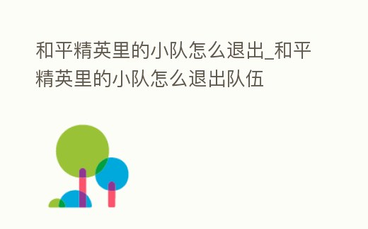 和平精英里的小隊怎么退出_和平精英里的小隊怎么退出隊伍