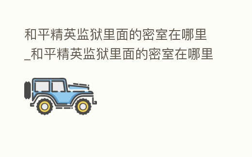 和平精英監獄里面的密室在哪里_和平精英監獄里面的密室在哪里打開