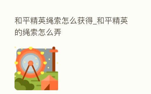 和平精英繩索怎么獲得_和平精英的繩索怎么弄
