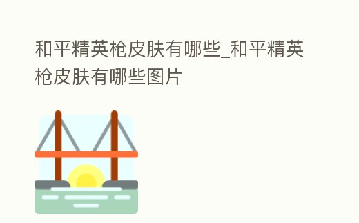 和平精英槍皮膚有哪些_和平精英槍皮膚有哪些圖片