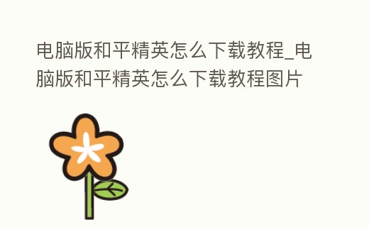 電腦版和平精英怎么下載教程_電腦版和平精英怎么下載教程圖片