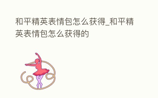 和平精英表情包怎么獲得_和平精英表情包怎么獲得的