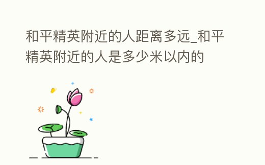 和平精英附近的人距離多遠_和平精英附近的人是多少米以內(nèi)的
