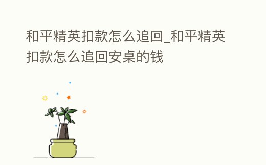 和平精英扣款怎么追回_和平精英扣款怎么追回安桌的錢