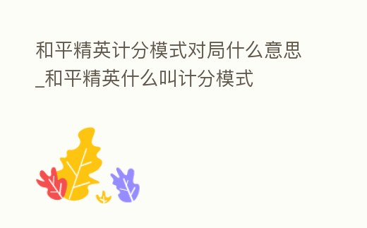 和平精英計分模式對局什么意思_和平精英什么叫計分模式