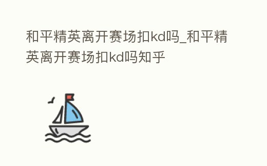 和平精英離開賽場扣kd嗎_和平精英離開賽場扣kd嗎知乎