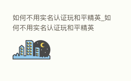 如何不用實(shí)名認(rèn)證玩和平精英_如何不用實(shí)名認(rèn)證玩和平精英